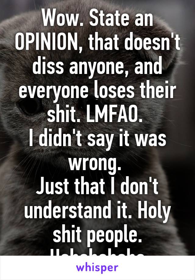 Wow. State an OPINION, that doesn't diss anyone, and everyone loses their shit. LMFAO. 
I didn't say it was wrong. 
Just that I don't understand it. Holy shit people. Hahahahaha