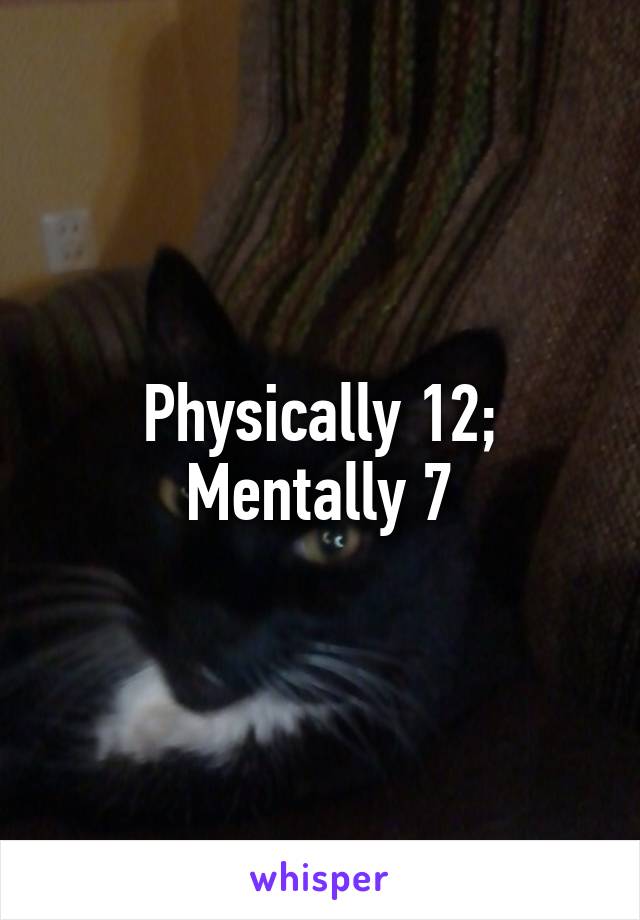 Physically 12; Mentally 7