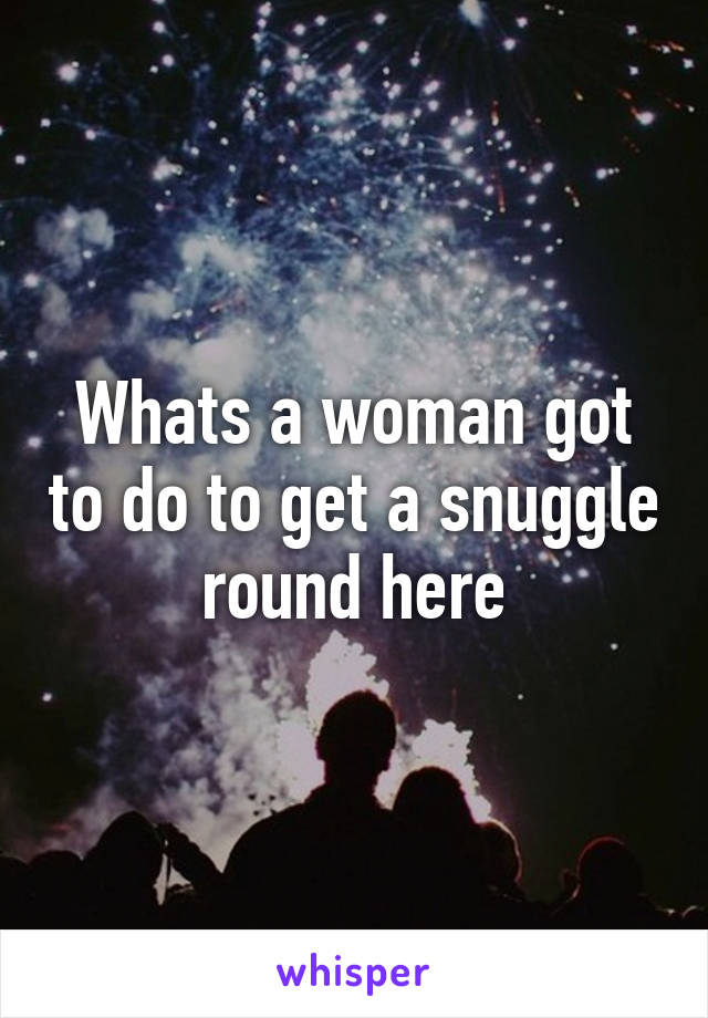 Whats a woman got to do to get a snuggle round here