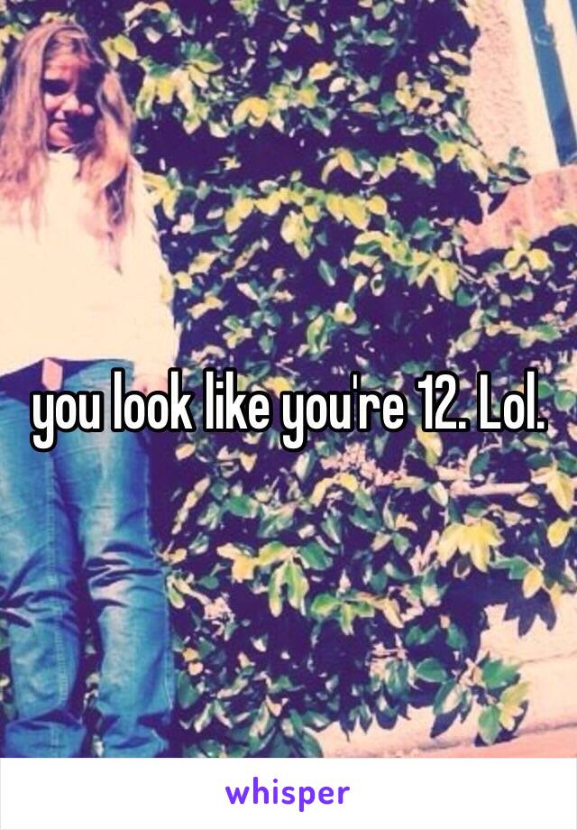 you look like you're 12. Lol. 