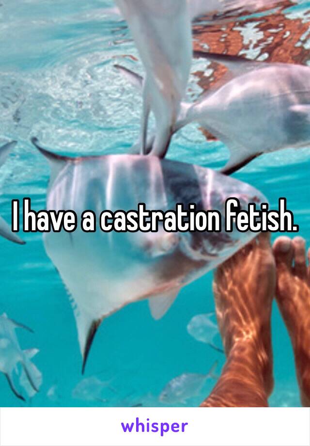 I have a castration fetish. 