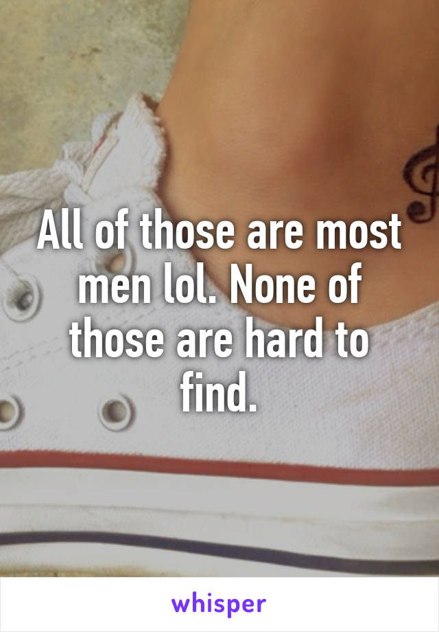 All of those are most men lol. None of those are hard to find.