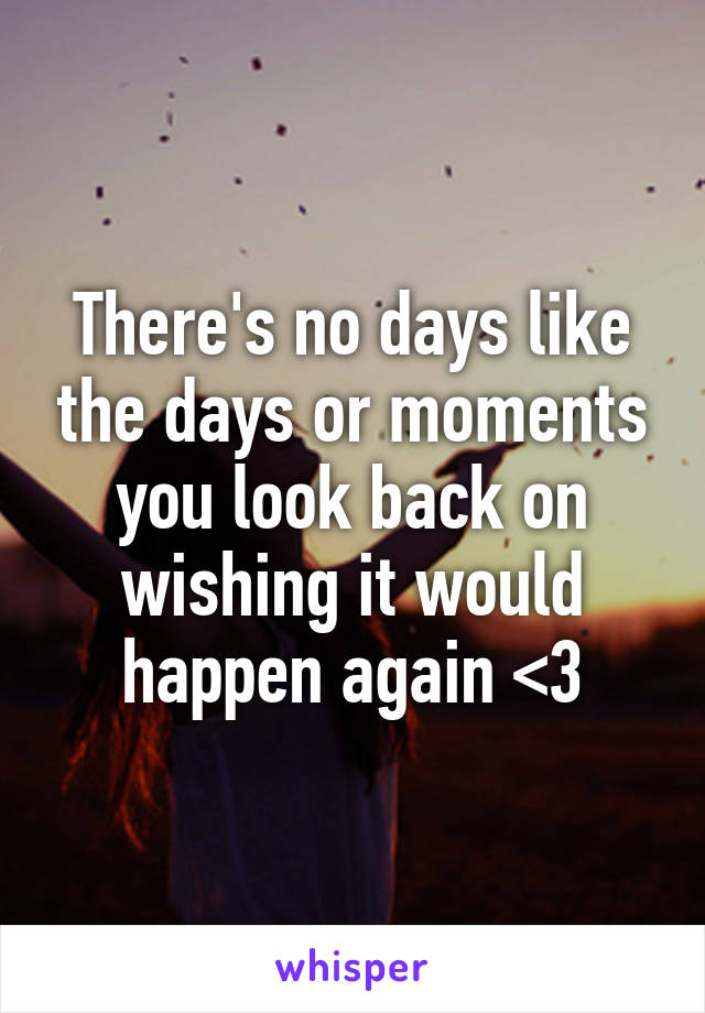 There's no days like the days or moments you look back on wishing it would happen again <3