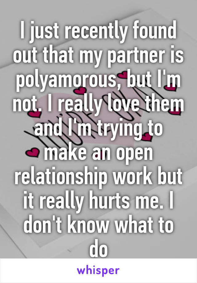 I just recently found out that my partner is polyamorous, but I'm not. I really love them and I'm trying to make an open relationship work but it really hurts me. I don't know what to do