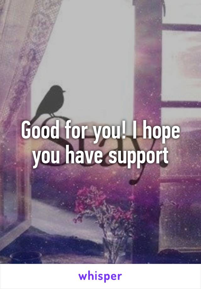 Good for you! I hope you have support