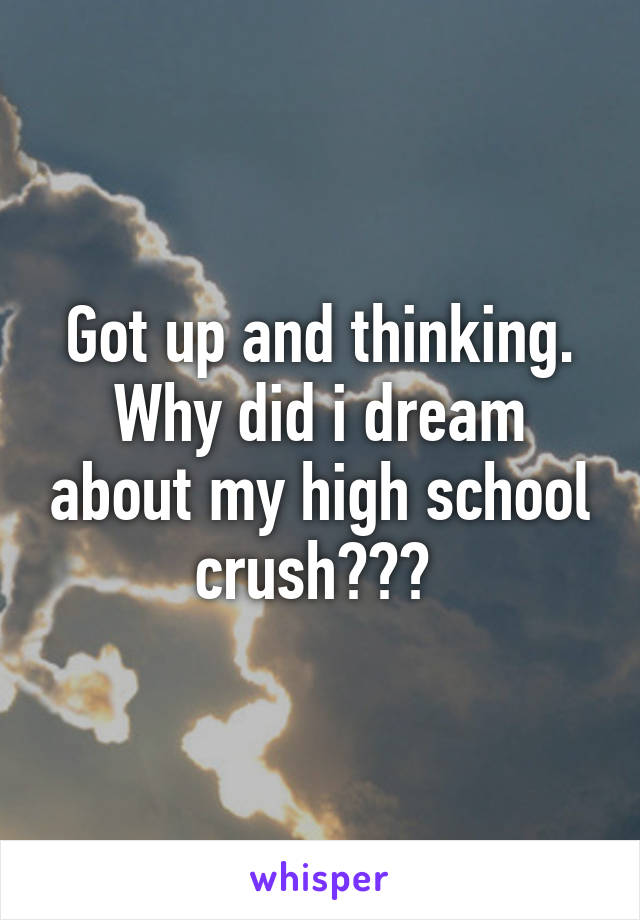 Got up and thinking. Why did i dream about my high school crush??? 