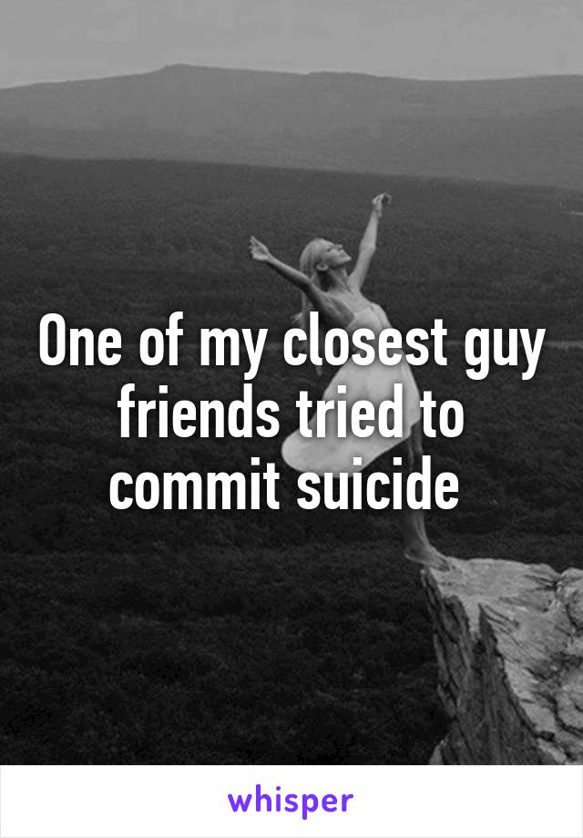 One of my closest guy friends tried to commit suicide 