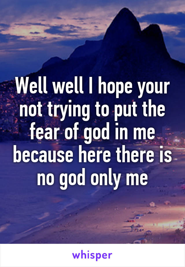 Well well I hope your not trying to put the fear of god in me because here there is no god only me