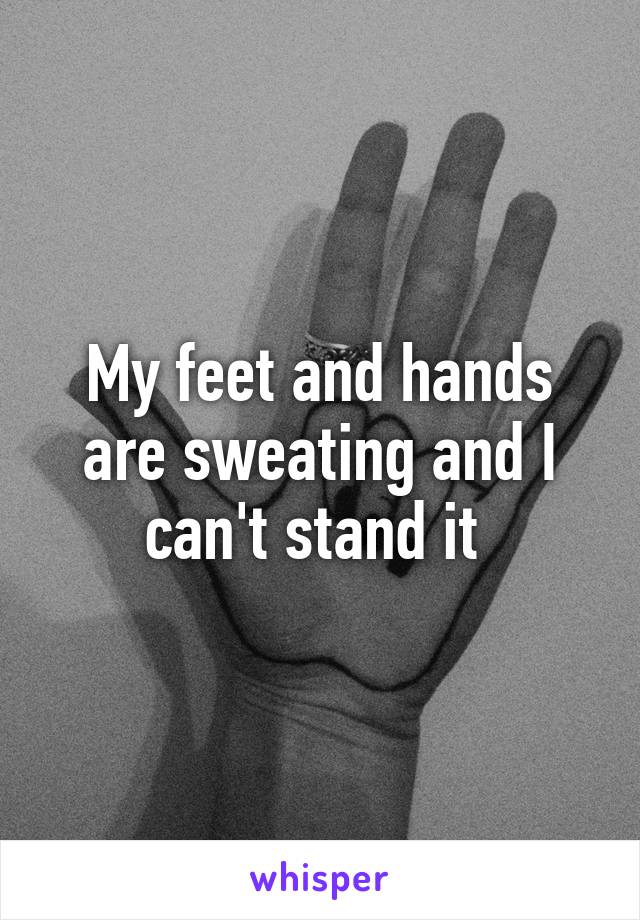 My feet and hands are sweating and I can't stand it 