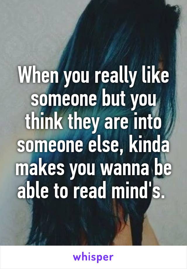 When you really like someone but you think they are into someone else, kinda makes you wanna be able to read mind's. 