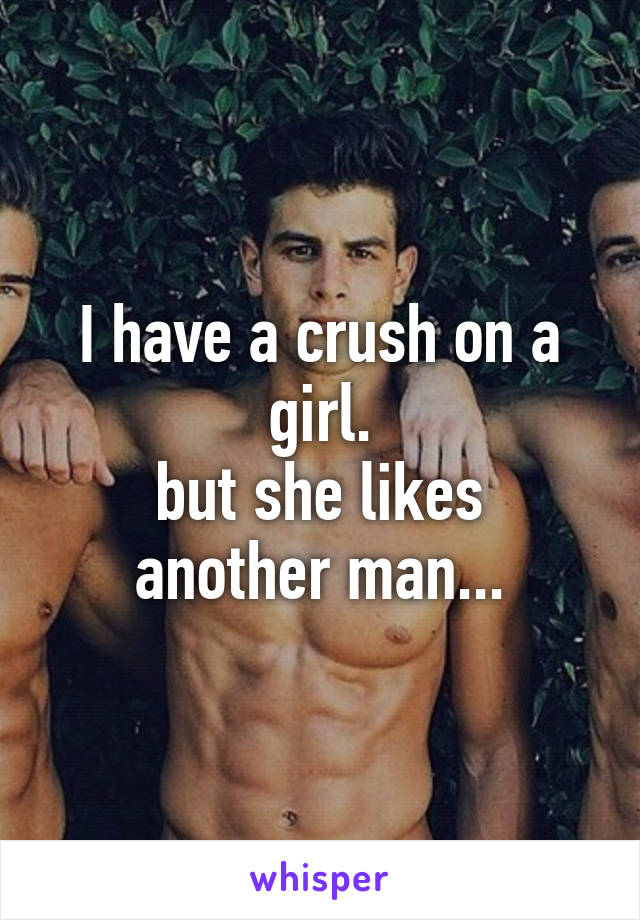 I have a crush on a girl.
but she likes another man...