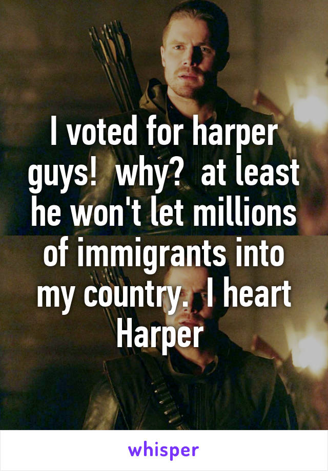 I voted for harper guys!  why?  at least he won't let millions of immigrants into my country.  I heart Harper 