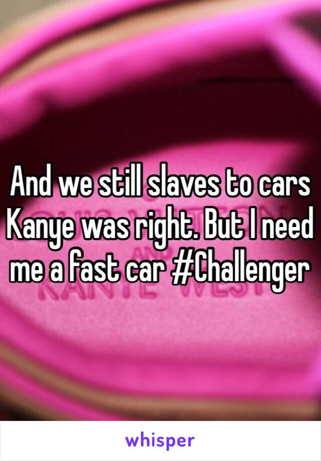 And we still slaves to cars Kanye was right. But I need me a fast car #Challenger 