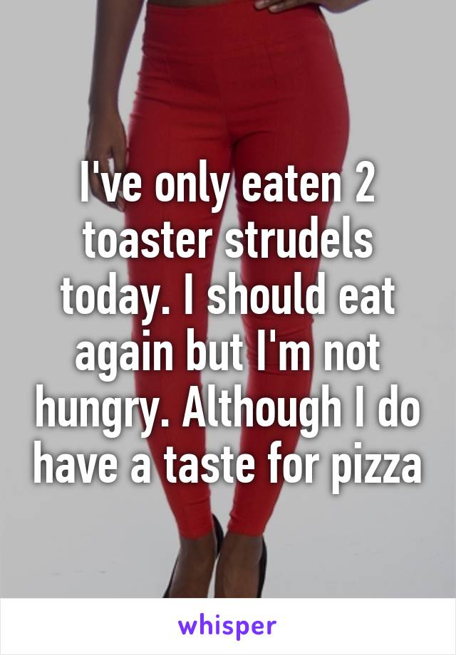 I've only eaten 2 toaster strudels today. I should eat again but I'm not hungry. Although I do have a taste for pizza