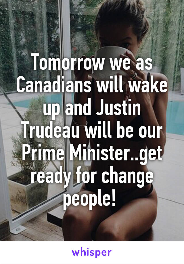 Tomorrow we as Canadians will wake up and Justin Trudeau will be our Prime Minister..get ready for change people! 