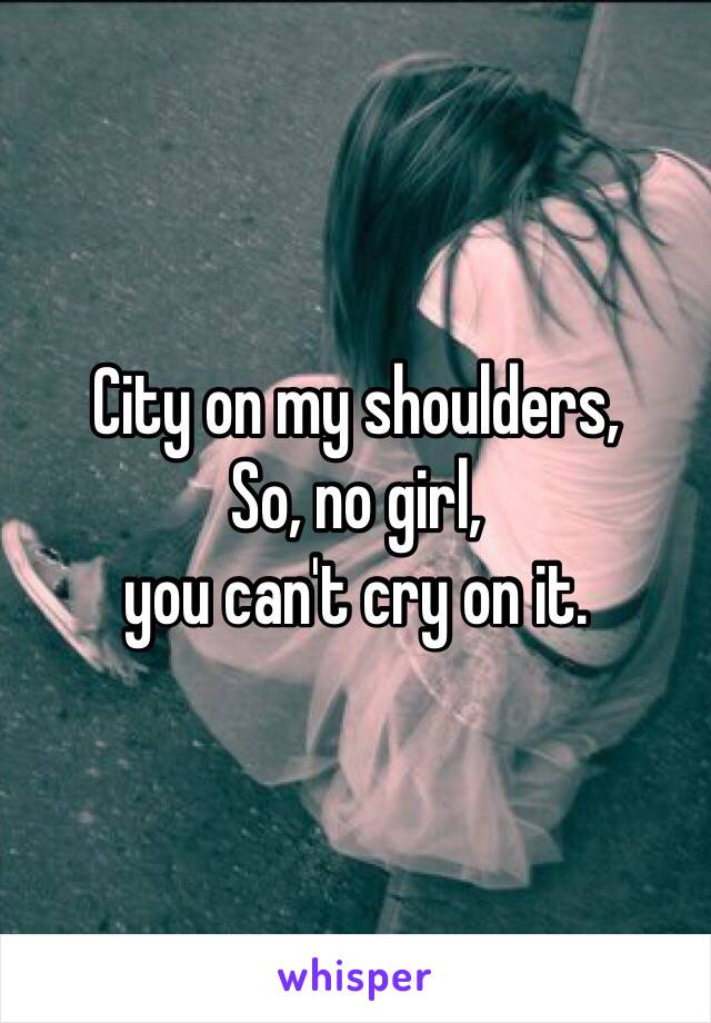 City on my shoulders,
So, no girl,
you can't cry on it.