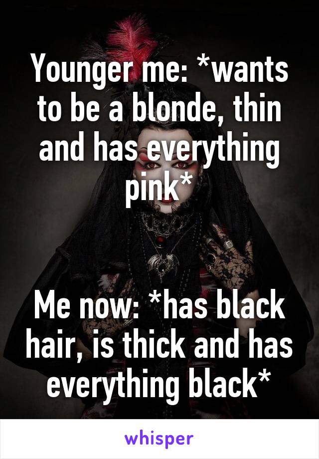 Younger me: *wants to be a blonde, thin and has everything pink*


Me now: *has black hair, is thick and has everything black*