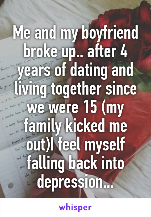 Me and my boyfriend broke up.. after 4 years of dating and living together since we were 15 (my family kicked me out)I feel myself falling back into depression...