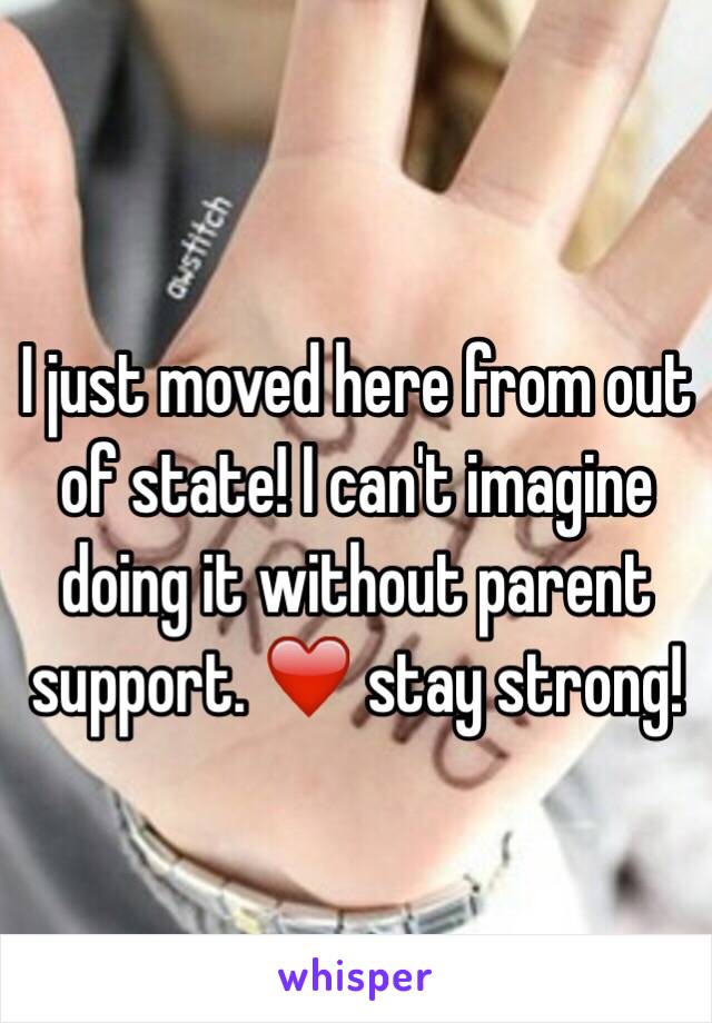 I just moved here from out of state! I can't imagine doing it without parent support. ❤️ stay strong!