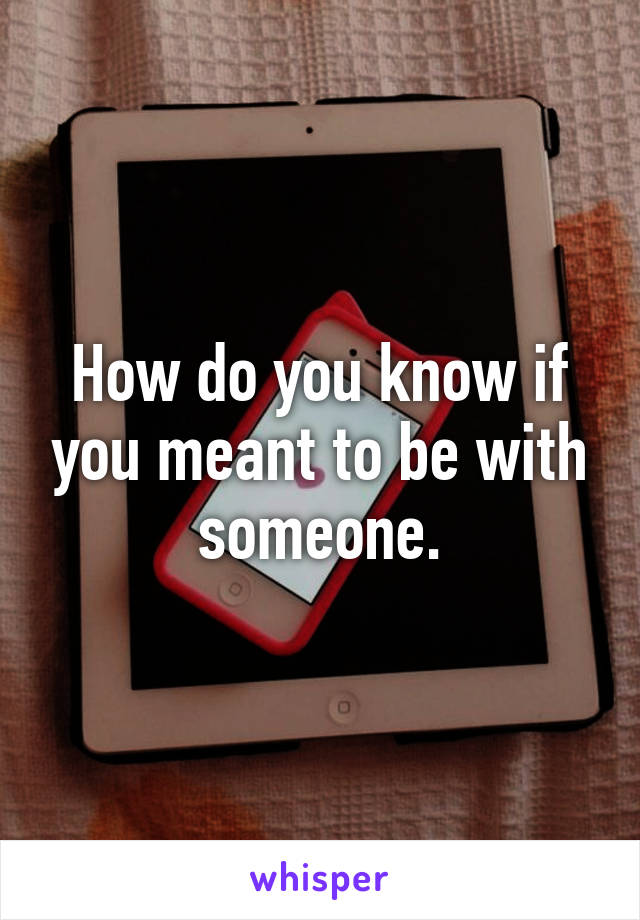 How do you know if you meant to be with someone.