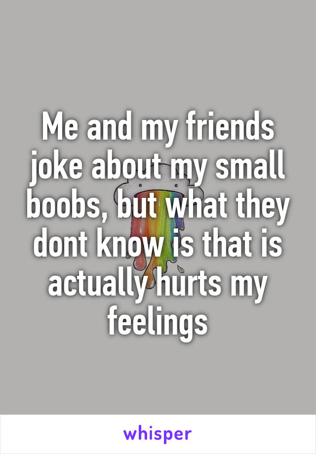 Me and my friends joke about my small boobs, but what they dont know is that is actually hurts my feelings