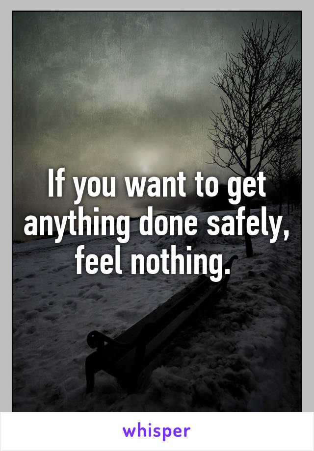 If you want to get anything done safely, feel nothing. 