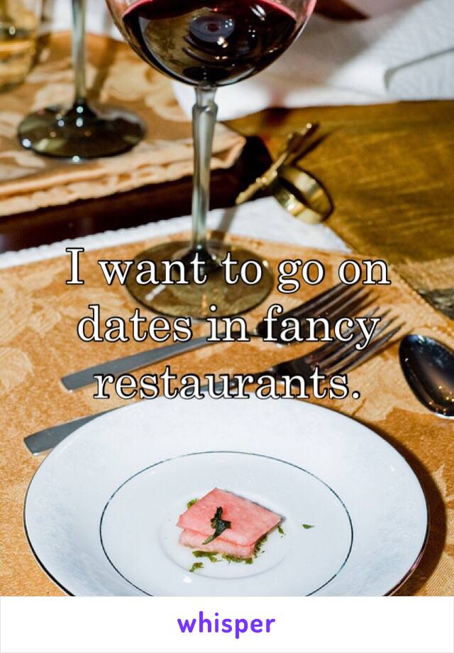 I want to go on dates in fancy restaurants. 