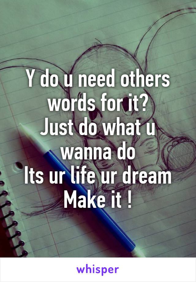 Y do u need others words for it?
Just do what u wanna do
Its ur life ur dream
Make it !