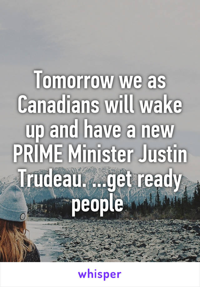 Tomorrow we as Canadians will wake up and have a new PRIME Minister Justin Trudeau. ...get ready people 