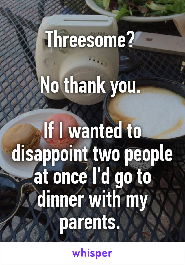 Threesome? 

No thank you. 

If I wanted to disappoint two people at once I'd go to dinner with my parents. 