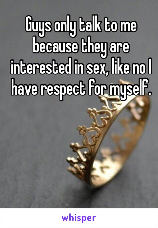 Guys only talk to me because they are interested in sex, like no I have respect for myself.