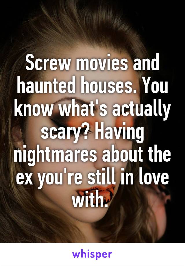 Screw movies and haunted houses. You know what's actually scary? Having nightmares about the ex you're still in love with. 