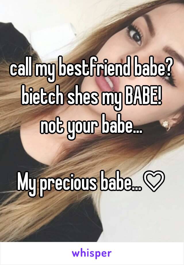 call my bestfriend babe?
bietch shes my BABE!
not your babe...

My precious babe...♡