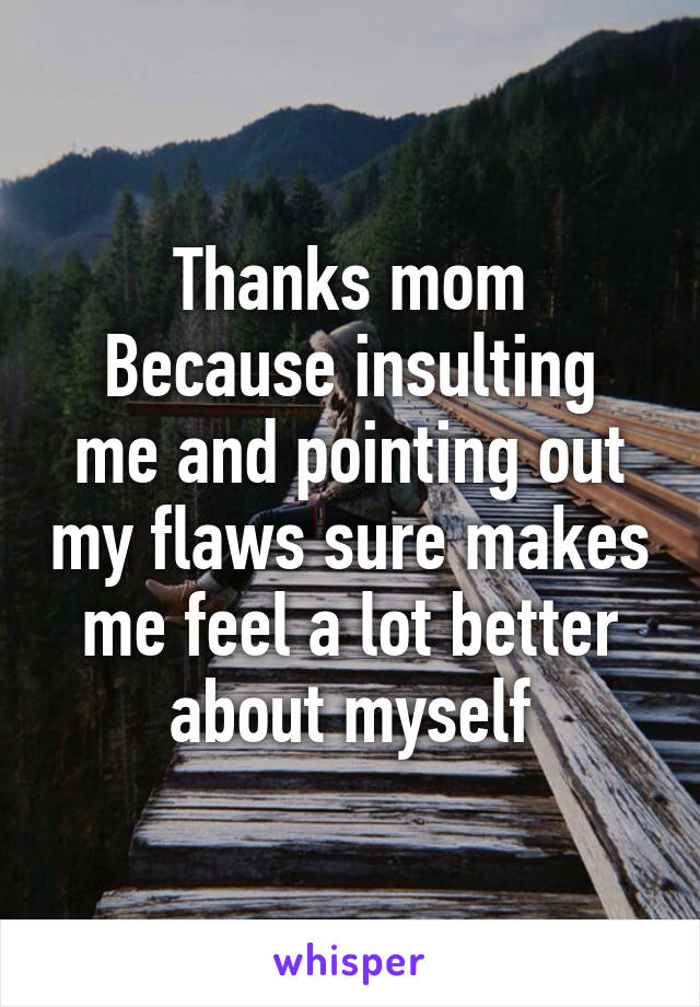 Thanks mom
Because insulting me and pointing out my flaws sure makes me feel a lot better about myself