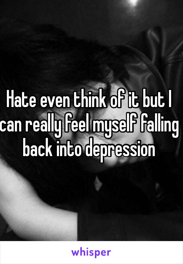 Hate even think of it but I can really feel myself falling back into depression 