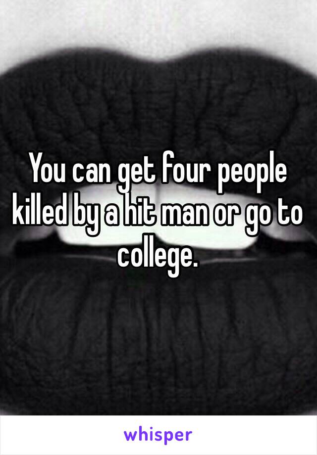 You can get four people killed by a hit man or go to college.