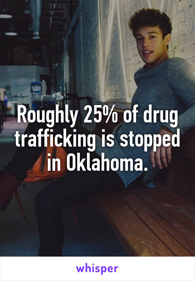 Roughly 25% of drug trafficking is stopped in Oklahoma.