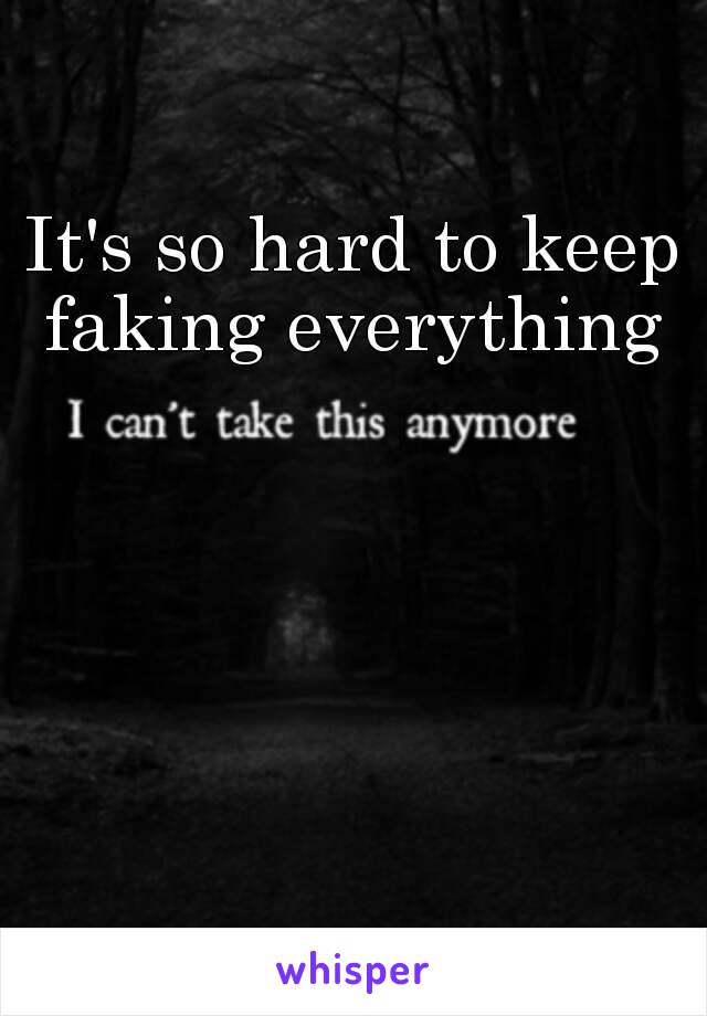 It's so hard to keep faking everything 