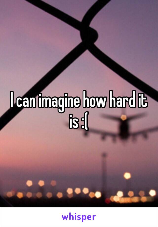 I can imagine how hard it is :(