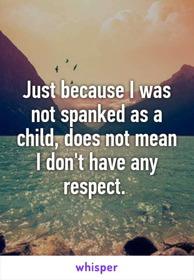 Just because I was not spanked as a child, does not mean I don't have any respect. 