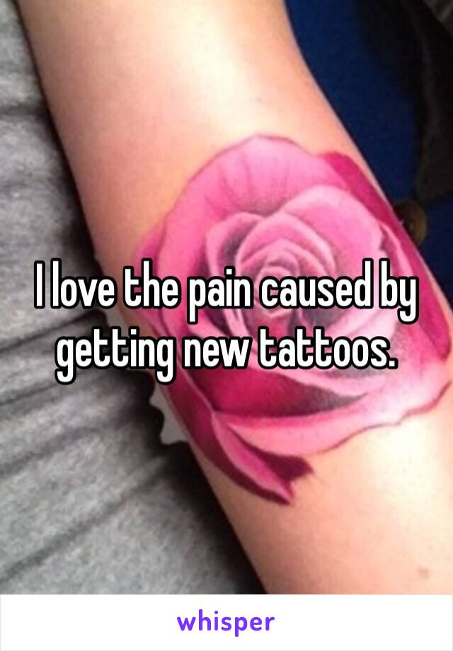 I love the pain caused by getting new tattoos. 