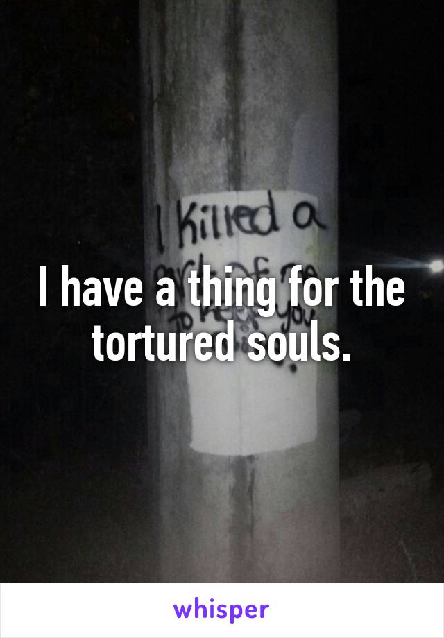 I have a thing for the tortured souls.