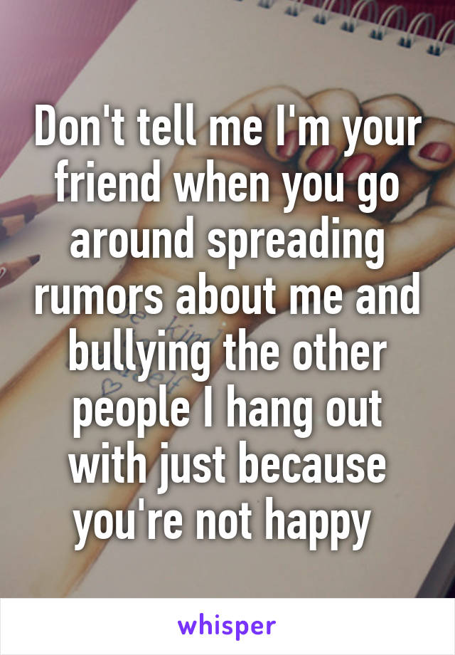 Don't tell me I'm your friend when you go around spreading rumors about me and bullying the other people I hang out with just because you're not happy 