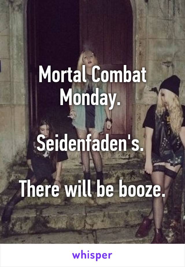 Mortal Combat Monday. 

Seidenfaden's. 

There will be booze.