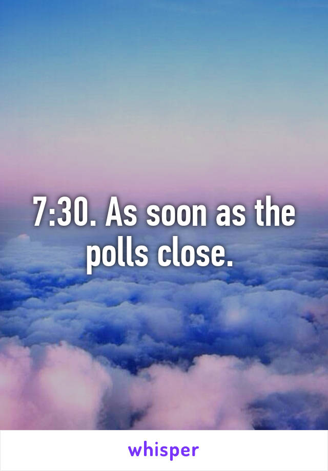 7:30. As soon as the polls close. 