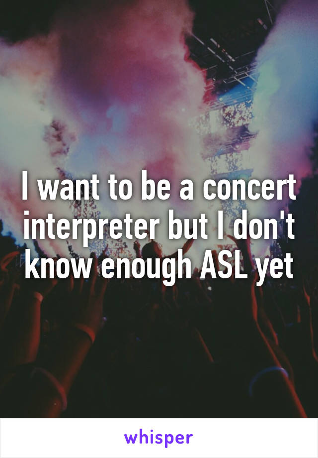 I want to be a concert interpreter but I don't know enough ASL yet