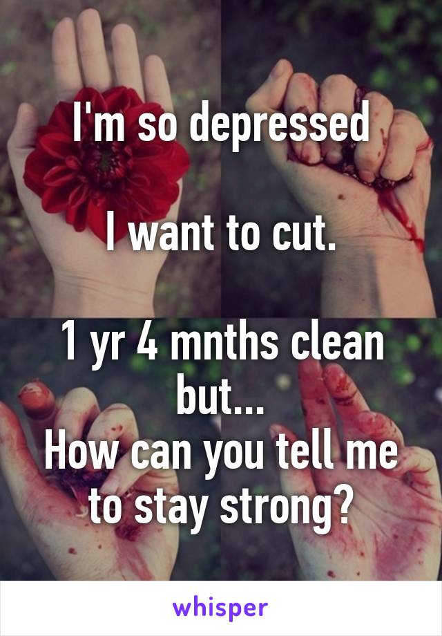 I'm so depressed

I want to cut.

1 yr 4 mnths clean but...
How can you tell me to stay strong?