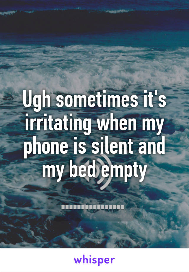 Ugh sometimes it's irritating when my phone is silent and my bed empty