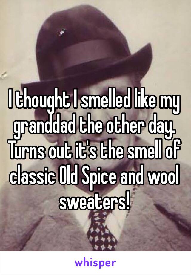 I thought I smelled like my granddad the other day. Turns out it's the smell of classic Old Spice and wool sweaters!