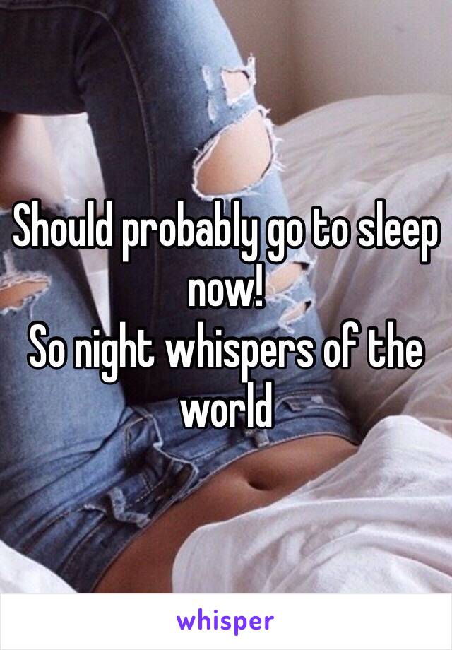 Should probably go to sleep now! 
So night whispers of the world 